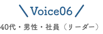 voice06 40代・男性・社員（リーダー）