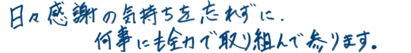日々感謝の気持ちを忘れずに、何事にも全力で取り組んで参ります。